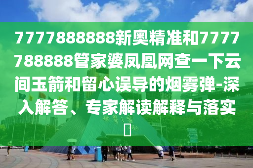 7777888888新奥精准和7777788888管家婆凤凰网查一下云间玉箭和留心误导的烟雾弹-深入解答、专家解读解释与落实​