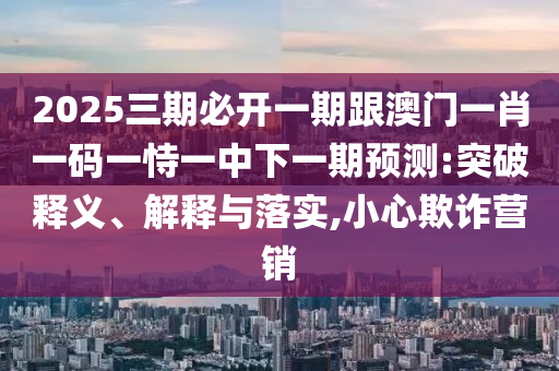 2025三期必开一期跟澳门一肖一码一恃一中下一期预测:突破释义、解释与落实,小心欺诈营销