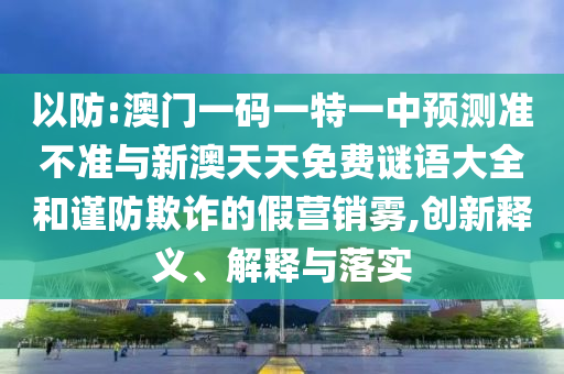 以防:澳门一码一特一中预测准不准与新澳天天免费谜语大全和谨防欺诈的假营销雾,创新释义、解释与落实