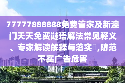 77777888888免费管家及新澳门天天免费谜语解法常见释义、专家解读解释与落实​,防范不实广告危害